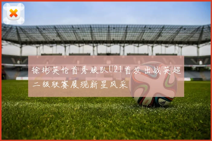 徐彬英伦首秀狼队U21首发出战英超二级联赛展现新星风采