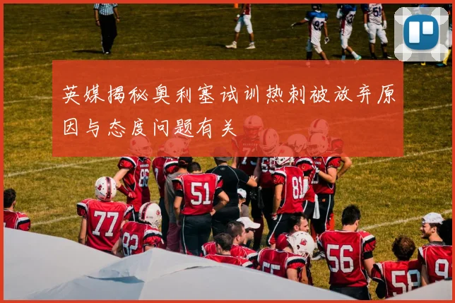 英媒揭秘奥利塞试训热刺被放弃原因与态度问题有关