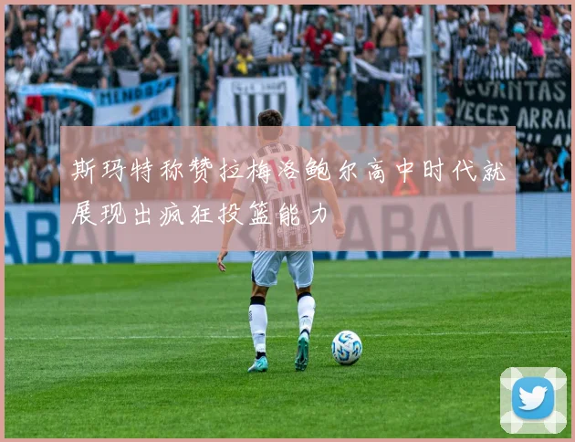 斯玛特称赞拉梅洛鲍尔高中时代就展现出疯狂投篮能力