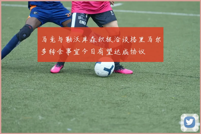 马竞与勒沃库森积极洽谈格里马尔多转会事宜今日有望达成协议