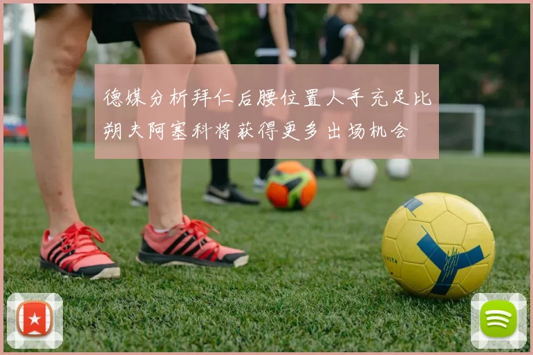 德媒分析拜仁后腰位置人手充足比朔夫阿塞科将获得更多出场机会