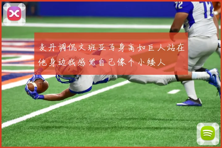 麦丹调侃文班亚马身高如巨人站在他身边我感觉自己像个小矮人