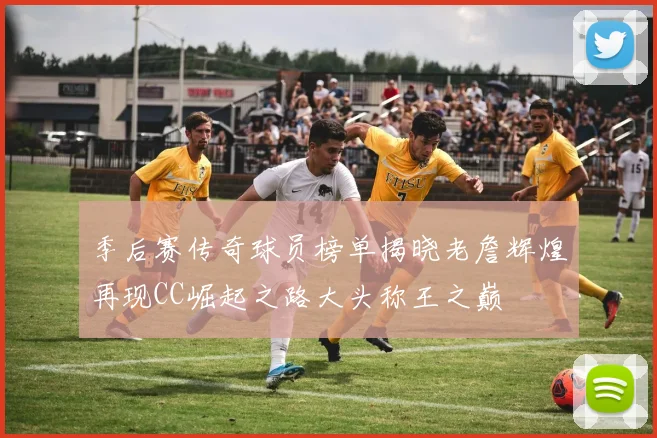季后赛传奇球员榜单揭晓老詹辉煌再现CC崛起之路大头称王之巅