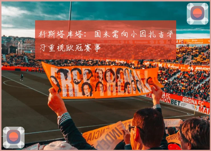 科斯塔库塔：国米需向小因扎吉学习重视欧冠赛事