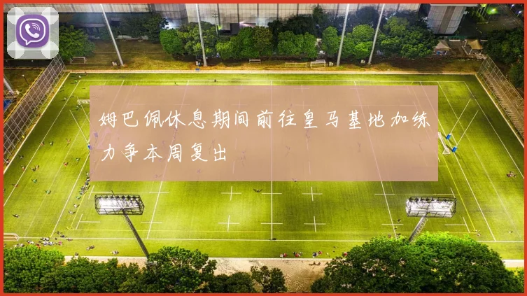 姆巴佩休息期间前往皇马基地加练力争本周复出