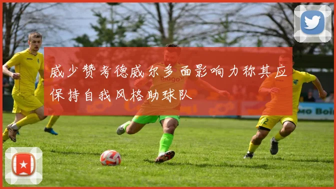 威少赞考德威尔多面影响力称其应保持自我风格助球队