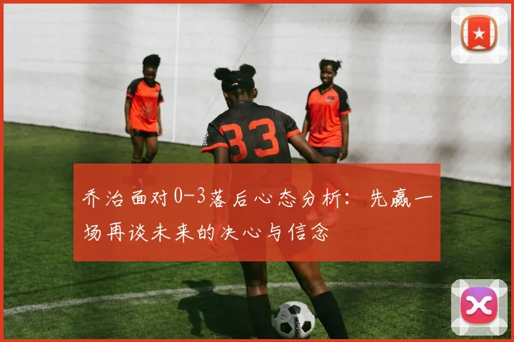 乔治面对0-3落后心态分析：先赢一场再谈未来的决心与信念