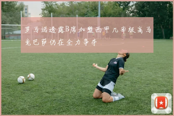 罗马诺透露B席加盟西甲几率极高马竞巴萨仍在全力争夺
