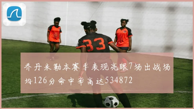 乔丹米勒本赛季表现亮眼7场出战场均126分命中率高达534872