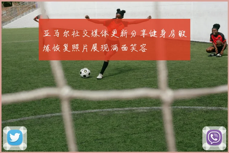 亚马尔社交媒体更新分享健身房锻炼恢复照片展现满面笑容