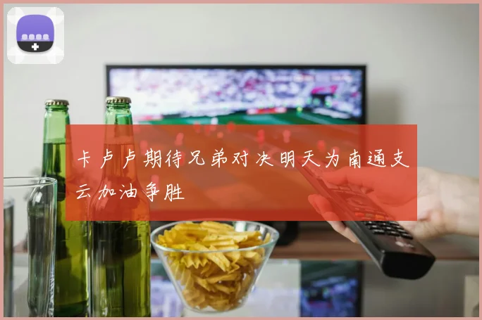 卡卢卢期待兄弟对决明天为南通支云加油争胜
