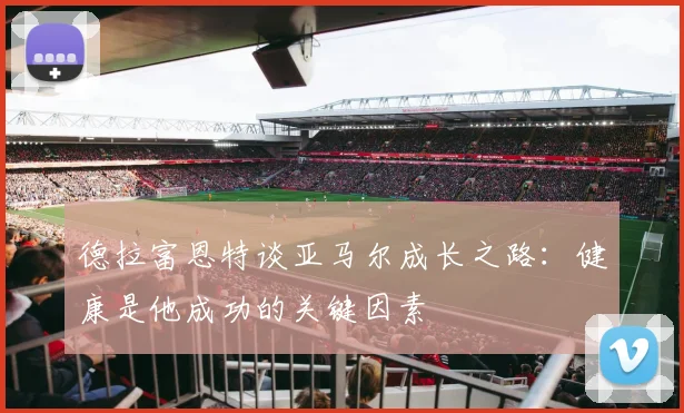德拉富恩特谈亚马尔成长之路：健康是他成功的关键因素