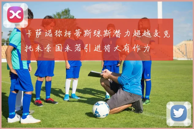 卡萨诺称柯蒂斯琼斯潜力超越麦克托米奈国米若引进将大有作为