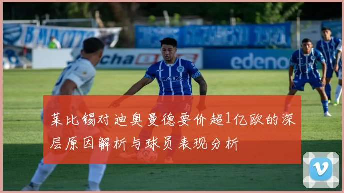 莱比锡对迪奥曼德要价超1亿欧的深层原因解析与球员表现分析