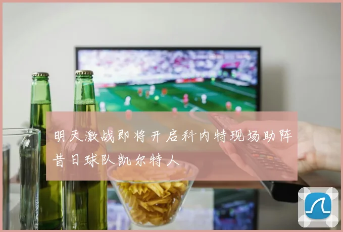 明天激战即将开启科内特现场助阵昔日球队凯尔特人