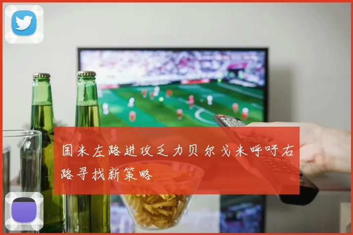 国米左路进攻乏力贝尔戈米呼吁右路寻找新策略