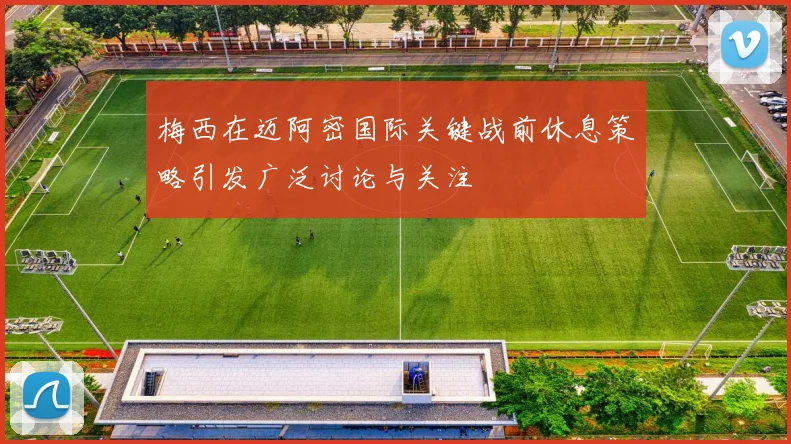梅西在迈阿密国际关键战前休息策略引发广泛讨论与关注